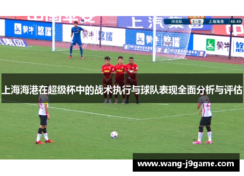 上海海港在超级杯中的战术执行与球队表现全面分析与评估
