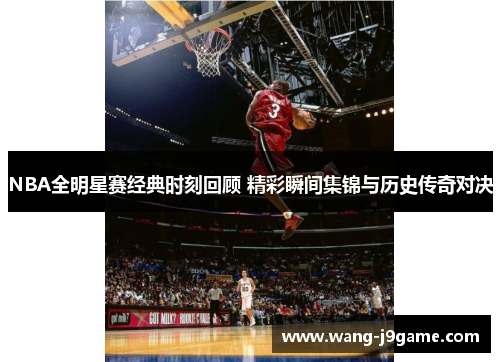 NBA全明星赛经典时刻回顾 精彩瞬间集锦与历史传奇对决