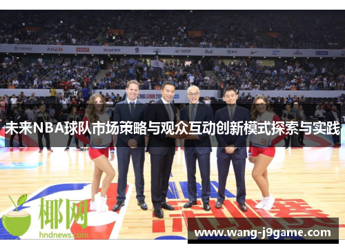 未来NBA球队市场策略与观众互动创新模式探索与实践