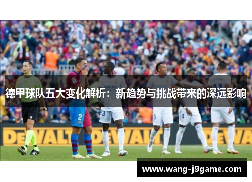 德甲球队五大变化解析：新趋势与挑战带来的深远影响