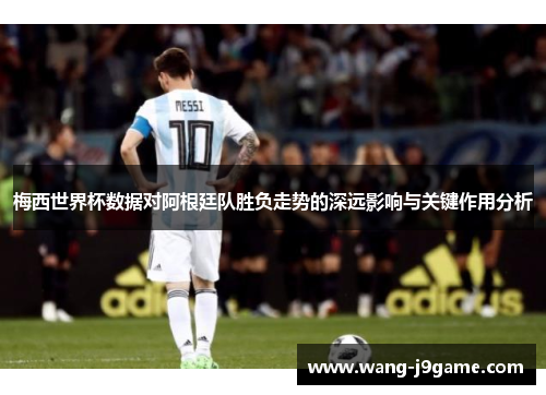 梅西世界杯数据对阿根廷队胜负走势的深远影响与关键作用分析