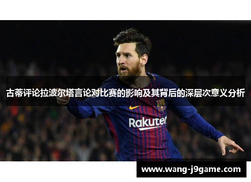 古蒂评论拉波尔塔言论对比赛的影响及其背后的深层次意义分析
