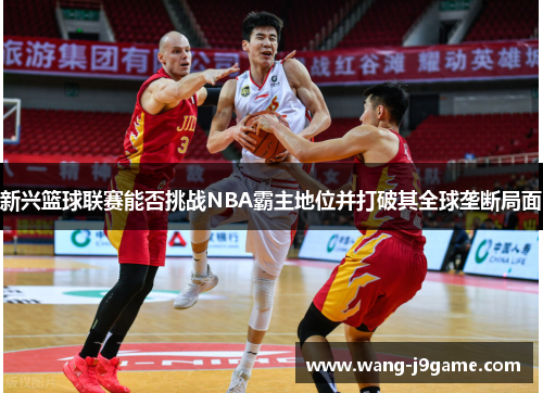 新兴篮球联赛能否挑战NBA霸主地位并打破其全球垄断局面
