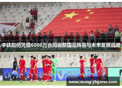 李铁如何凭借6000万合同调整国足阵容与未来发展战略