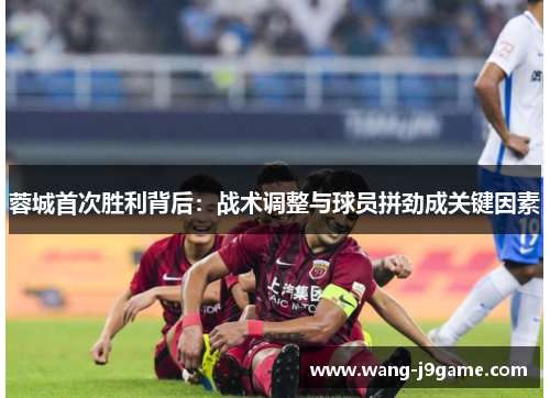 蓉城首次胜利背后：战术调整与球员拼劲成关键因素