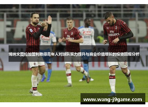 博纳文图拉加盟利雅得青年人对球队实力提升与商业价值增长的投资回报分析