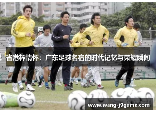 省港杯情怀：广东足球名宿的时代记忆与荣耀瞬间
