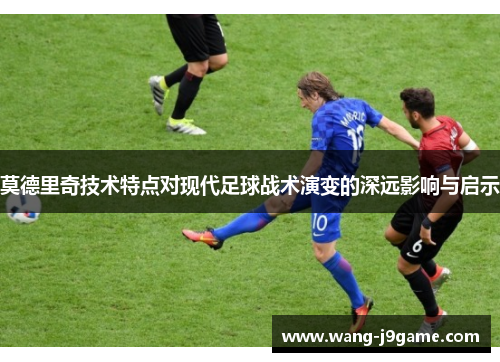 莫德里奇技术特点对现代足球战术演变的深远影响与启示