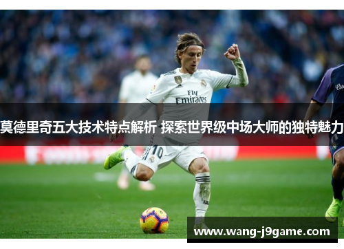 莫德里奇五大技术特点解析 探索世界级中场大师的独特魅力