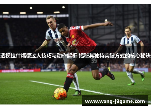 透视拉什福德过人技巧与动作解析 揭秘其独特突破方式的核心秘诀 透视拉什福德过人技巧与动作解析 揭秘其独特突破方式的核心秘诀