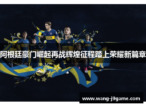 阿根廷豪门崛起再战辉煌征程踏上荣耀新篇章