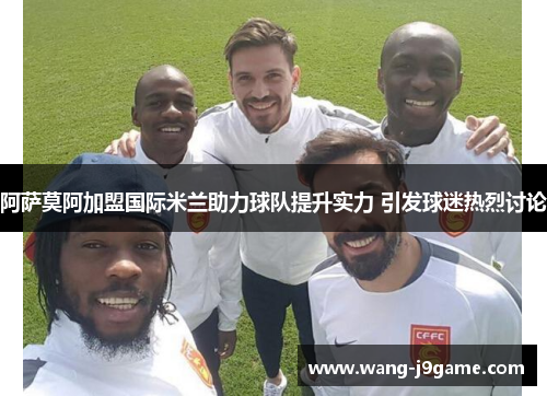 阿萨莫阿加盟国际米兰助力球队提升实力 引发球迷热烈讨论