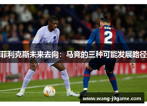 菲利克斯未来去向:马竞的三种可能发展路径 菲利克斯未来去向:马竞的三种可能发展路径