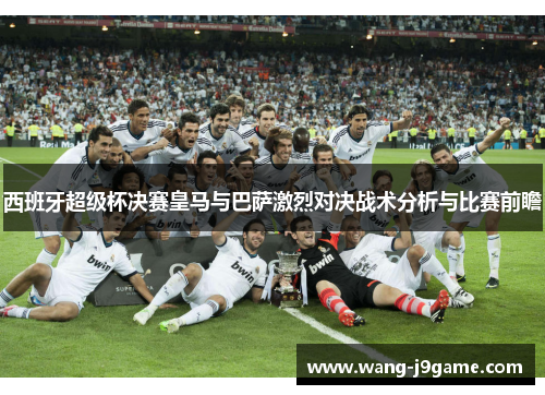 西班牙超级杯决赛皇马与巴萨激烈对决战术分析与比赛前瞻 西班牙超级杯决赛皇马与巴萨激烈对决战术分析与比赛前瞻