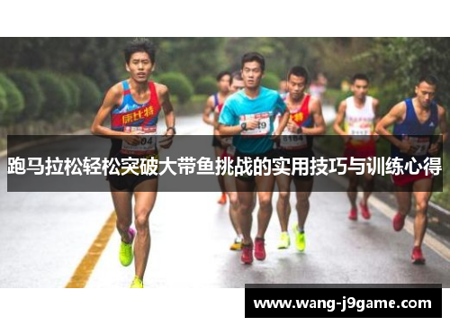 跑马拉松轻松突破大带鱼挑战的实用技巧与训练心得 跑马拉松轻松突破大带鱼挑战的实用技巧与训练心得