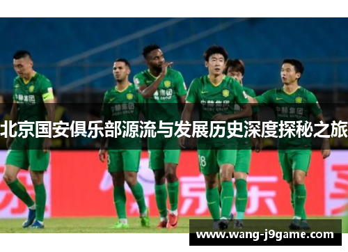 北京国安俱乐部源流与发展历史深度探秘之旅 北京国安俱乐部源流与发展历史深度探秘之旅