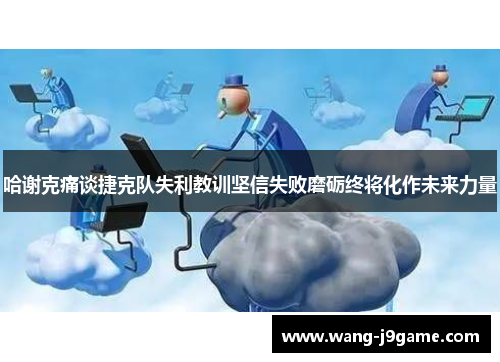 哈谢克痛谈捷克队失利教训坚信失败磨砺终将化作未来力量 哈谢克痛谈捷克队失利教训坚信失败磨砺终将化作未来力量