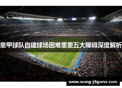 意甲球队自建球场困难重重五大障碍深度解析 意甲球队自建球场困难重重五大障碍深度解析