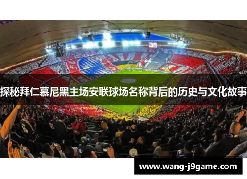 探秘拜仁慕尼黑主场安联球场名称背后的历史与文化故事 探秘拜仁慕尼黑主场安联球场名称背后的历史与文化故事