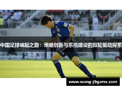 中国足球崛起之路:策略创新与系统建设的双轮驱动探索 中国足球崛起之路:策略创新与系统建设的双轮驱动探索
