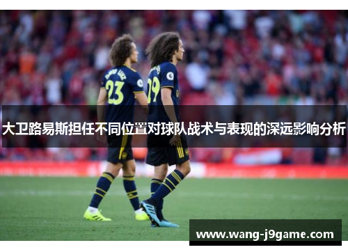 大卫路易斯担任不同位置对球队战术与表现的深远影响分析