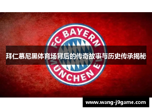 拜仁慕尼黑体育场背后的传奇故事与历史传承揭秘 拜仁慕尼黑体育场背后的传奇故事与历史传承揭秘