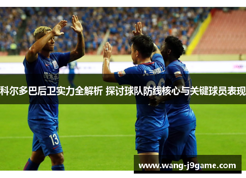 科尔多巴后卫实力全解析 探讨球队防线核心与关键球员表现 科尔多巴后卫实力全解析 探讨球队防线核心与关键球员表现