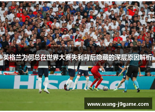 英格兰为何总在世界大赛失利背后隐藏的深层原因解析 英格兰为何总在世界大赛失利背后隐藏的深层原因解析