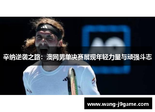 辛纳逆袭之路:澳网男单决赛展现年轻力量与顽强斗志 辛纳逆袭之路:澳网男单决赛展现年轻力量与顽强斗志