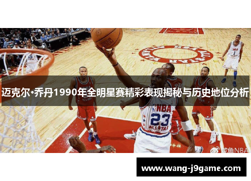 迈克尔·乔丹1990年全明星赛精彩表现揭秘与历史地位分析