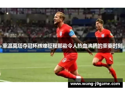 重温莫塔夺冠杯辉煌征程那些令人热血沸腾的重要时刻 重温莫塔夺冠杯辉煌征程那些令人热血沸腾的重要时刻