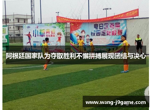 阿根廷国家队为夺取胜利不懈拼搏展现团结与决心 阿根廷国家队为夺取胜利不懈拼搏展现团结与决心