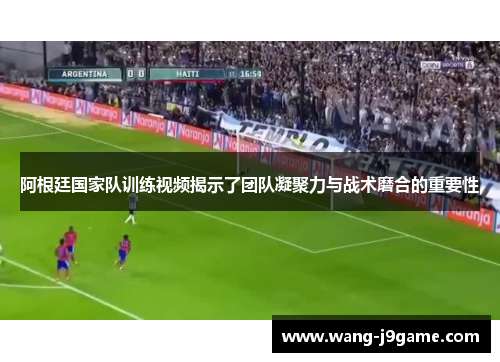 阿根廷国家队训练视频揭示了团队凝聚力与战术磨合的重要性 阿根廷国家队训练视频揭示了团队凝聚力与战术磨合的重要性