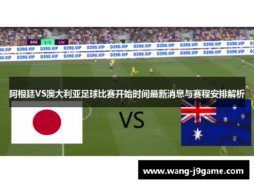 阿根廷VS澳大利亚足球比赛开始时间最新消息与赛程安排解析 阿根廷VS澳大利亚足球比赛开始时间最新消息与赛程安排解析