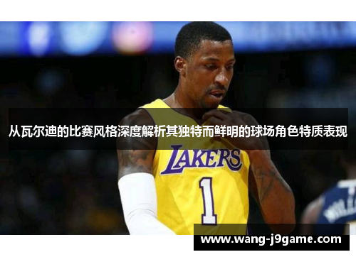 从瓦尔迪的比赛风格深度解析其独特而鲜明的球场角色特质表现 从瓦尔迪的比赛风格深度解析其独特而鲜明的球场角色特质表现