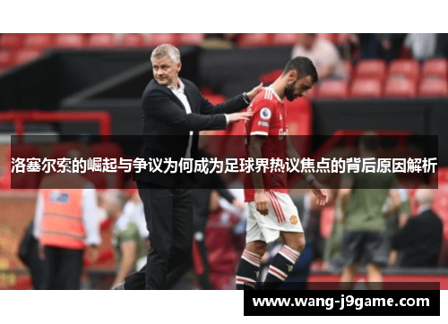 洛塞尔索的崛起与争议为何成为足球界热议焦点的背后原因解析 洛塞尔索的崛起与争议为何成为足球界热议焦点的背后原因解析