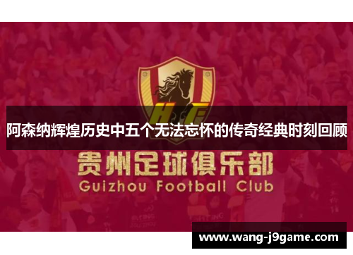 阿森纳辉煌历史中五个无法忘怀的传奇经典时刻回顾 阿森纳辉煌历史中五个无法忘怀的传奇经典时刻回顾