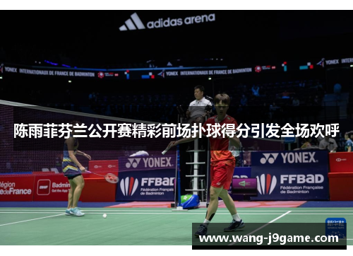陈雨菲芬兰公开赛精彩前场扑球得分引发全场欢呼