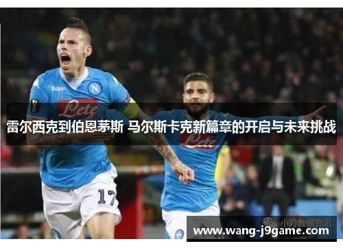 雷尔西克到伯恩茅斯 马尔斯卡克新篇章的开启与未来挑战 雷尔西克到伯恩茅斯 马尔斯卡克新篇章的开启与未来挑战