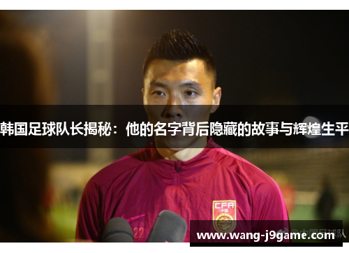 韩国足球队长揭秘:他的名字背后隐藏的故事与辉煌生平 韩国足球队长揭秘:他的名字背后隐藏的故事与辉煌生平