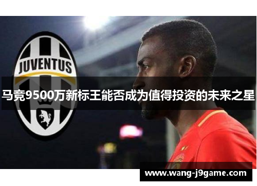 马竞9500万新标王能否成为值得投资的未来之星 马竞9500万新标王能否成为值得投资的未来之星