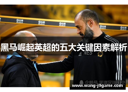 黑马崛起英超的五大关键因素解析
