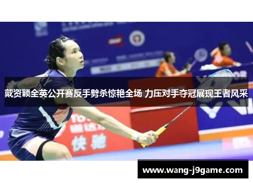 戴资颖全英公开赛反手劈杀惊艳全场 力压对手夺冠展现王者风采