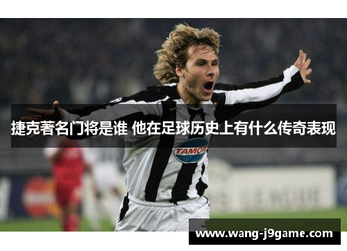 捷克著名门将是谁 他在足球历史上有什么传奇表现