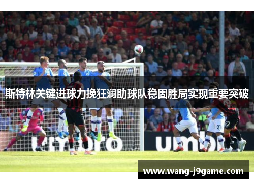 斯特林关键进球力挽狂澜助球队稳固胜局实现重要突破