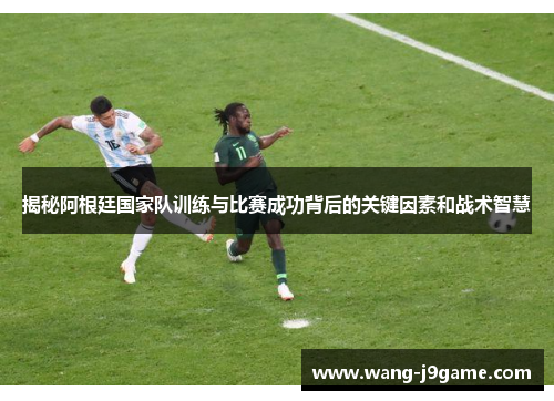 揭秘阿根廷国家队训练与比赛成功背后的关键因素和战术智慧