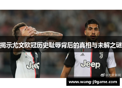 揭示尤文欧冠历史耻辱背后的真相与未解之谜