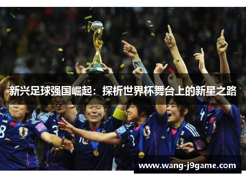 新兴足球强国崛起：探析世界杯舞台上的新星之路