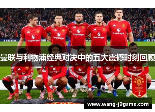 曼联与利物浦经典对决中的五大震撼时刻回顾