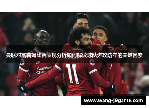 曼联对富勒姆比赛表现分析如何解读球队进攻防守的关键因素